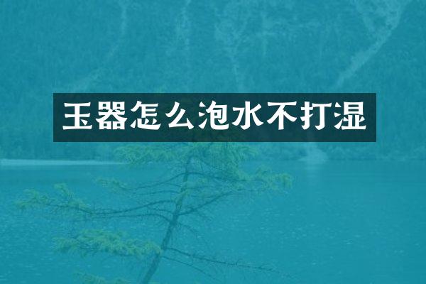 玉器怎么泡水不打湿