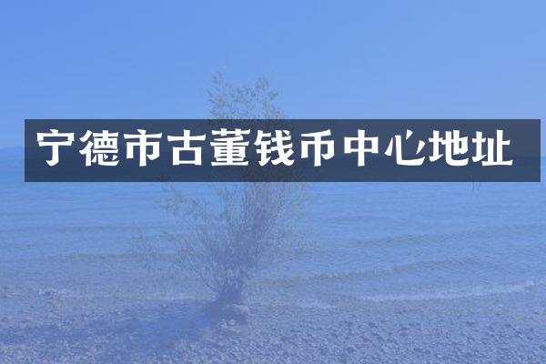 宁德市古董钱币中心地址