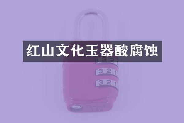 红山文化玉器酸腐蚀