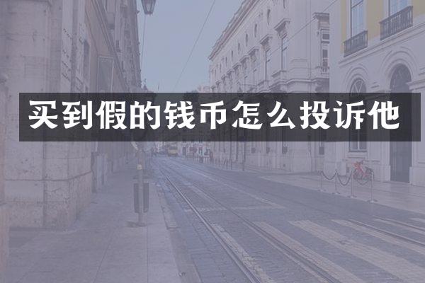 买到假的钱币怎么投诉他