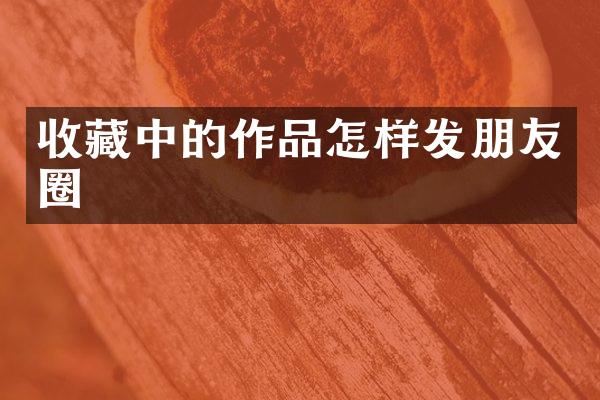 收藏中的作品怎样发朋友圈