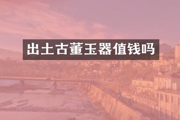 出土古董玉器值钱吗