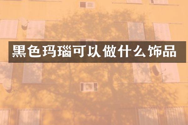 黑色玛瑙可以做什么饰品