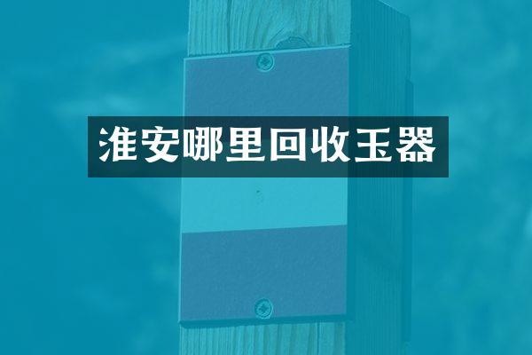 淮安哪里回收玉器