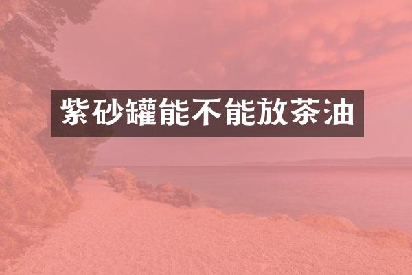 紫砂罐能不能放茶油