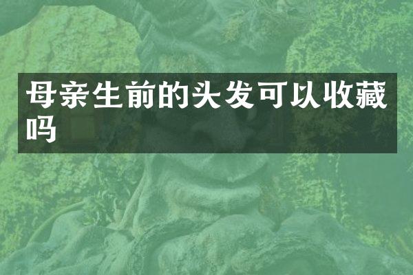 母亲生前的头发可以收藏吗
