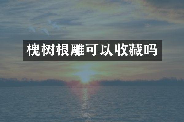 槐树根雕可以收藏吗