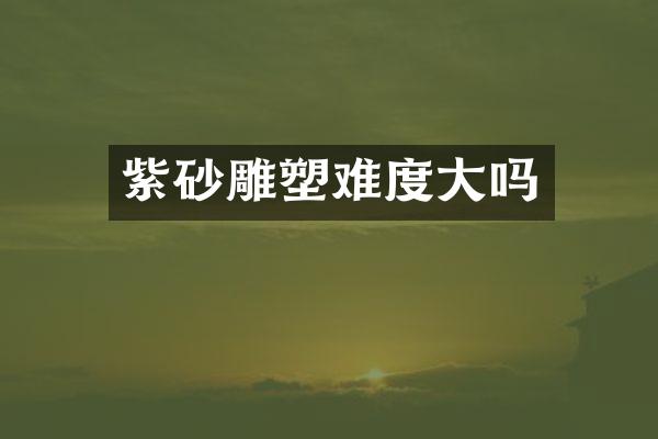 紫砂雕塑难度大吗