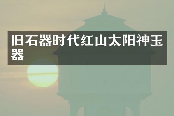 旧石器时代红山太阳神玉器