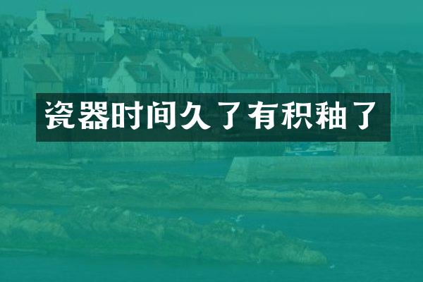 瓷器时间久了有积釉了