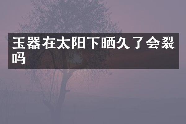 玉器在太阳下晒久了会裂吗