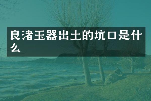 良渚玉器出土的坑口是什么