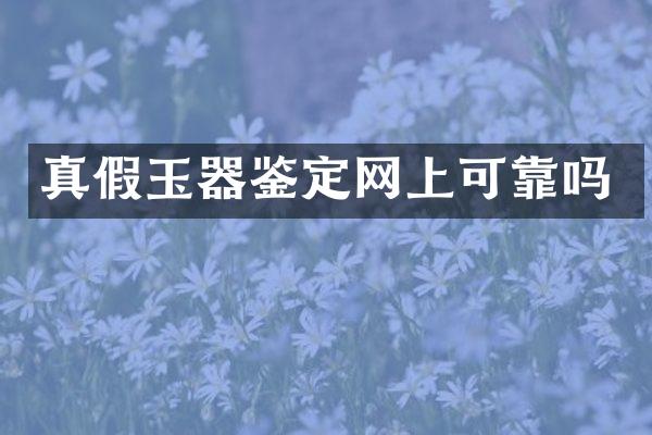 真假玉器鉴定网上可靠吗