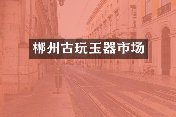 郴州古玩玉器市场