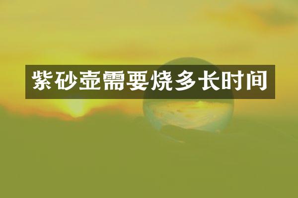 紫砂壶需要烧多长时间