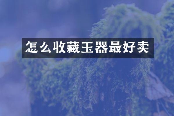 怎么收藏玉器最好卖