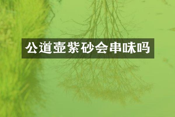 公道壶紫砂会串味吗