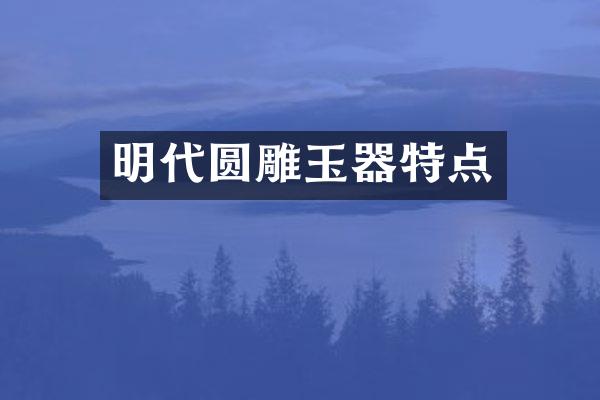 明代圆雕玉器特点