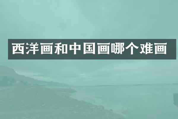 西洋画和中国画哪个难画