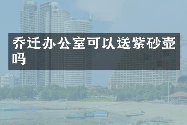 乔迁办公室可以送紫砂壶吗