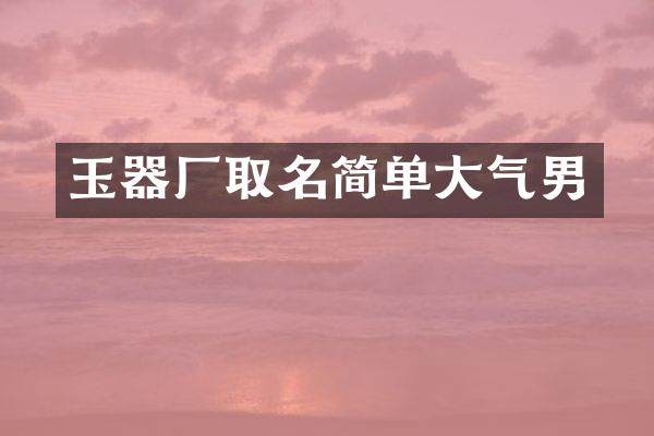 玉器厂取名简单大气男
