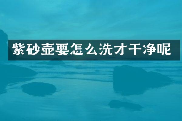 紫砂壶要怎么洗才干净呢