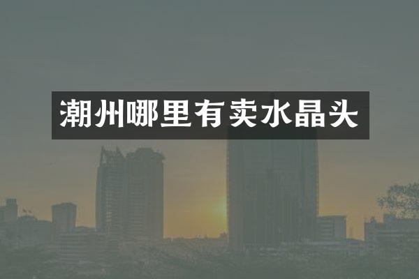 潮州哪里有卖水晶头