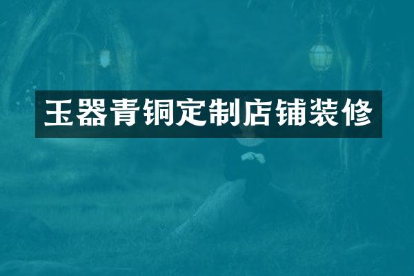 玉器青铜定制店铺装修