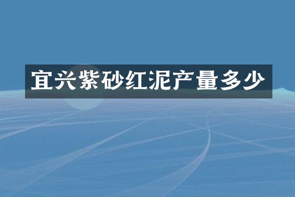 宜兴紫砂红泥产量多少