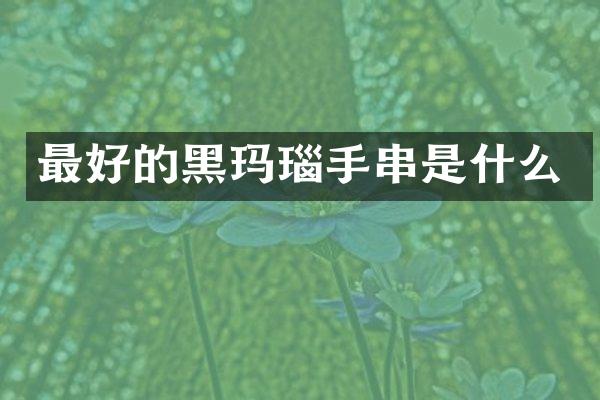最好的黑玛瑙手串是什么