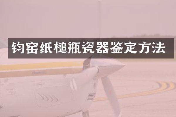 钧窑纸槌瓶瓷器鉴定方法