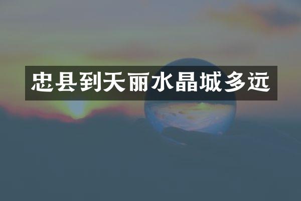 忠县到天丽水晶城多远
