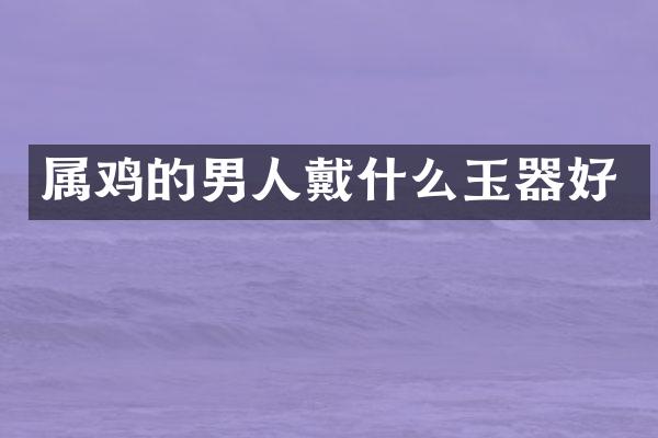 属鸡的男人戴什么玉器好