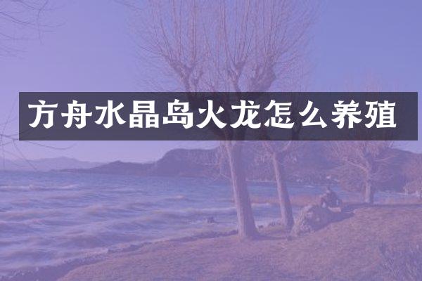 方舟水晶岛火龙怎么养殖