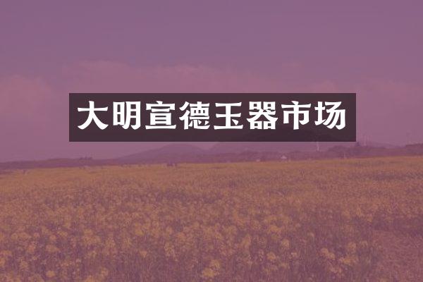 大明宣德玉器市场