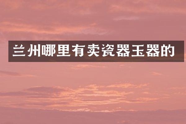 兰州哪里有卖瓷器玉器的