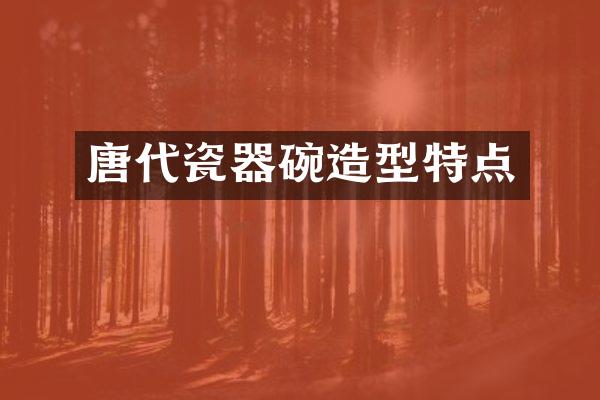 唐代瓷器碗造型特点