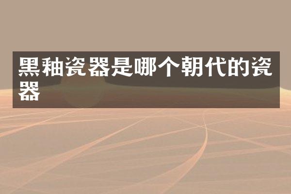 黑釉瓷器是哪个朝代的瓷器