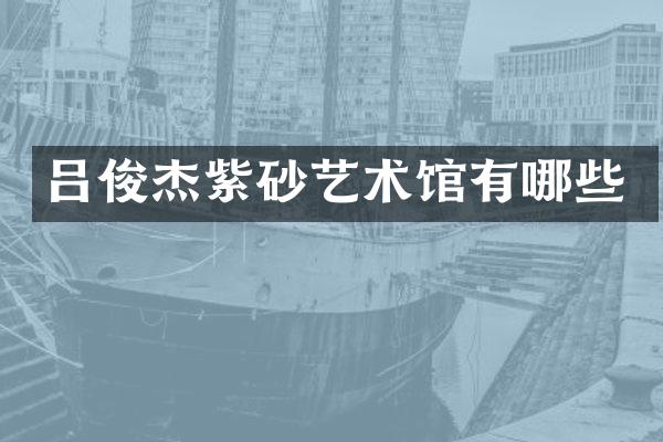 吕俊杰紫砂艺术馆有哪些