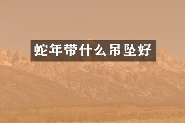 蛇年带什么吊坠好
