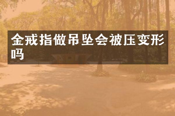 金戒指做吊坠会被压变形吗