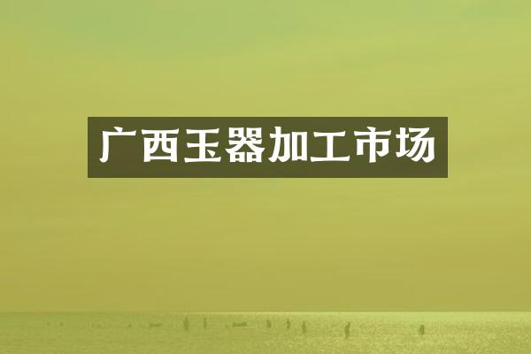 广西玉器加工市场