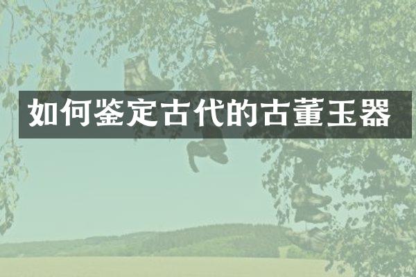 如何鉴定古代的古董玉器