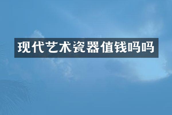 现代艺术瓷器值钱吗吗