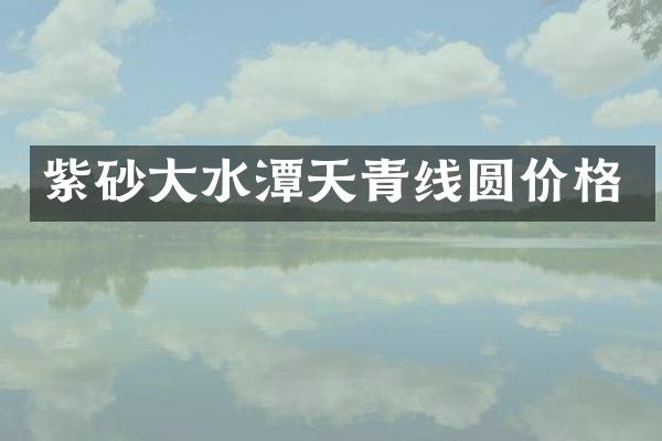 紫砂大水潭天青线圆价格