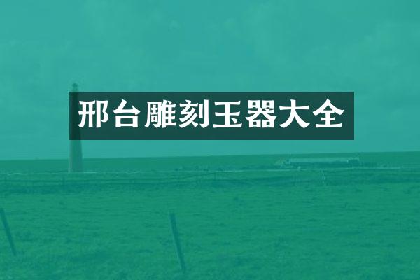 邢台雕刻玉器大全