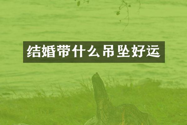 结婚带什么吊坠好运