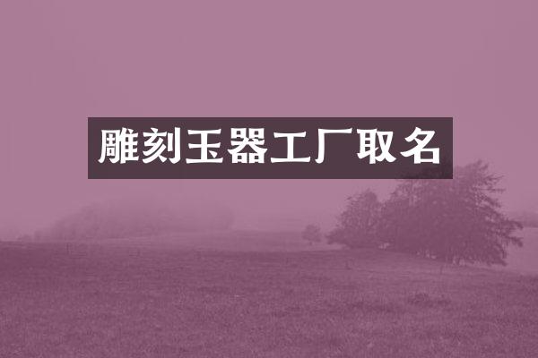 雕刻玉器工厂取名