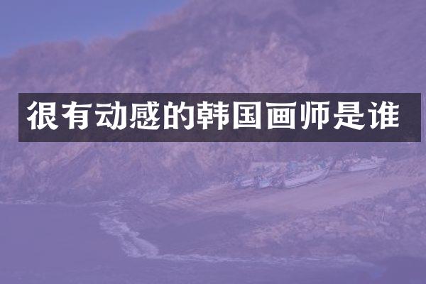 很有动感的韩国画师是谁