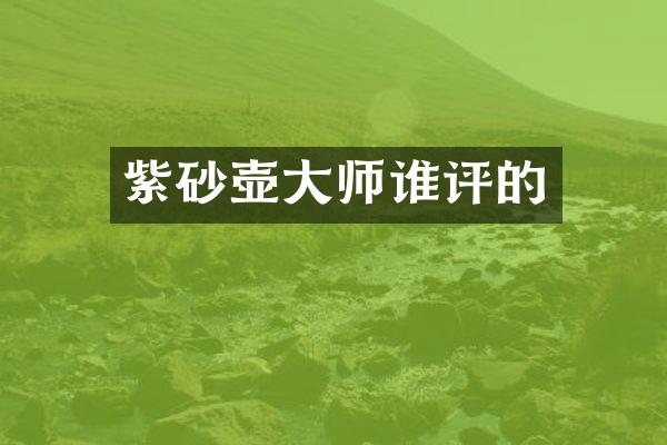 紫砂壶大师谁评的